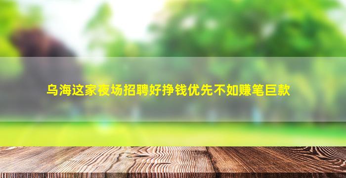 乌海这家夜场招聘好挣钱优先不如赚笔巨款