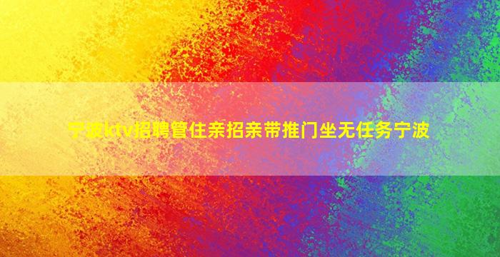 宁波ktv招聘管住亲招亲带推门坐无任务宁波
